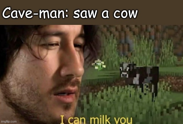 I can milk you |  Cave-man: saw a cow | image tagged in i can milk you,just why,fun stream,markiplier | made w/ Imgflip meme maker