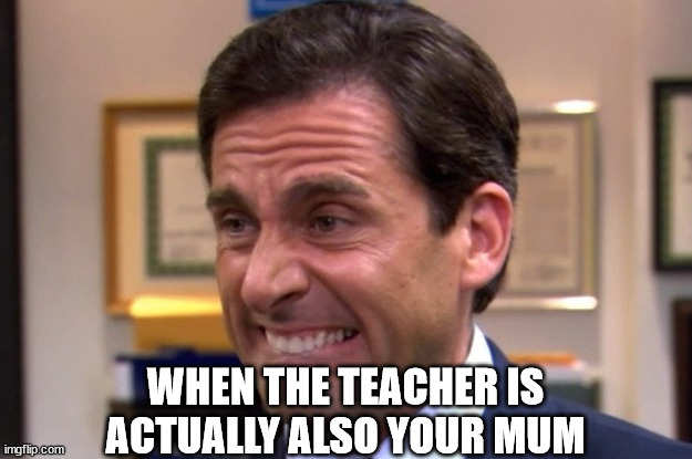 Cringe | WHEN THE TEACHER IS ACTUALLY ALSO YOUR MUM | image tagged in cringe | made w/ Imgflip meme maker