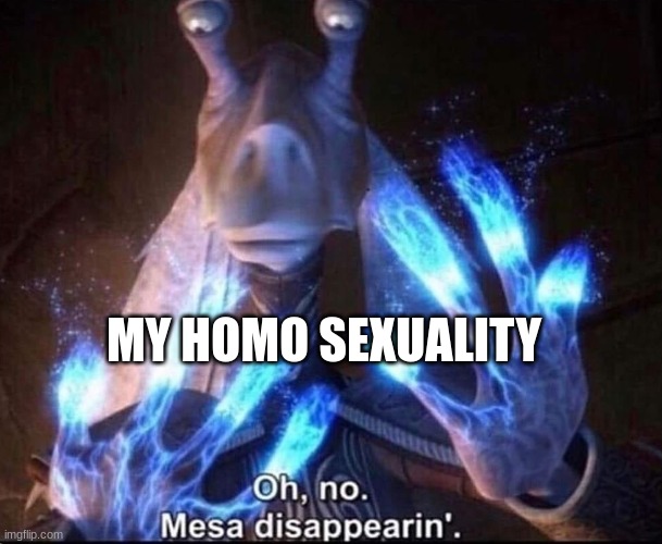 Oh No! Mesa Disappearing | MY HOMO SEXUALITY | image tagged in oh no mesa disappearing | made w/ Imgflip meme maker