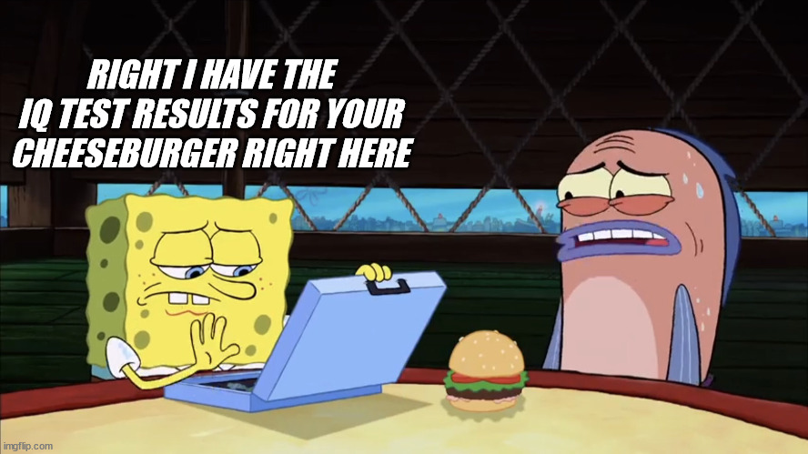 Spongebob Burger | RIGHT I HAVE THE IQ TEST RESULTS FOR YOUR CHEESEBURGER RIGHT HERE | image tagged in spongebob burger | made w/ Imgflip meme maker