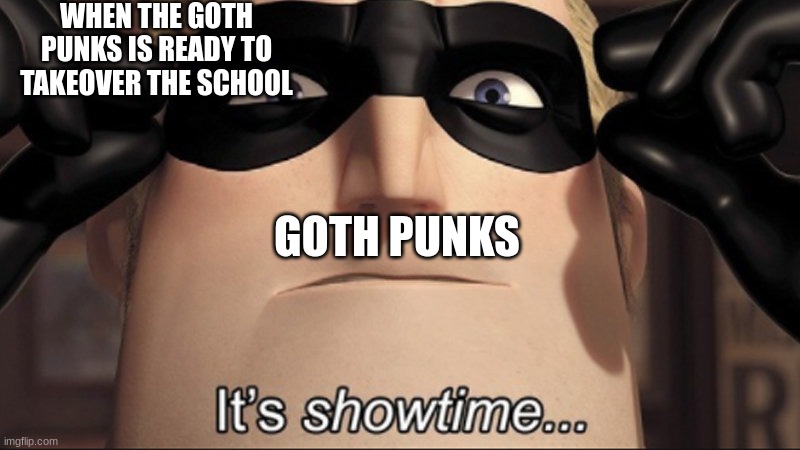 It's showtime | WHEN THE GOTH PUNKS IS READY TO TAKEOVER THE SCHOOL; GOTH PUNKS | image tagged in it's showtime | made w/ Imgflip meme maker