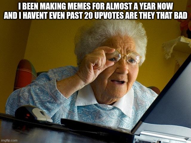 Grandma Finds The Internet | I BEEN MAKING MEMES FOR ALMOST A YEAR NOW AND I HAVENT EVEN PAST 20 UPVOTES ARE THEY THAT BAD | image tagged in memes,grandma finds the internet | made w/ Imgflip meme maker