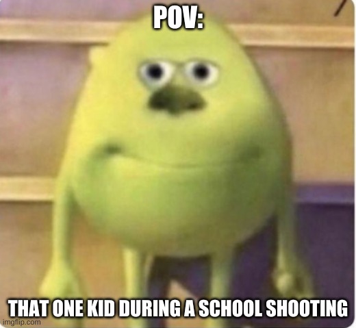 POV:; THAT ONE KID DURING A SCHOOL SHOOTING | image tagged in mike wazowski | made w/ Imgflip meme maker