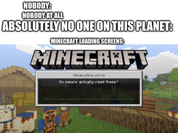 Nobody in existence: | NOBODY:; NOBODY AT ALL; ABSOLUTELY NO ONE ON THIS PLANET:; MINECRAFT LOADING SCREENS: | image tagged in minecraft,nobody memes,loading screens,oh wow are you actually reading these tags,stop reading the tags,stop | made w/ Imgflip meme maker