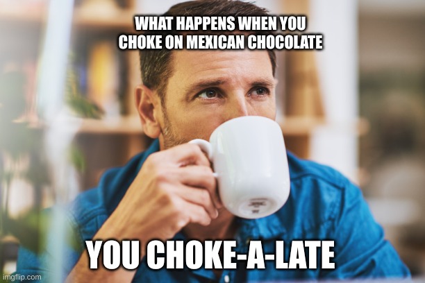 Chocolate joke | WHAT HAPPENS WHEN YOU CHOKE ON MEXICAN CHOCOLATE; YOU CHOKE-A-LATE | image tagged in lol so funny | made w/ Imgflip meme maker