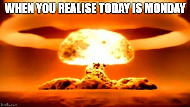 Atomic Bomb | WHEN YOU REALISE TODAY IS MONDAY | image tagged in atomic bomb | made w/ Imgflip meme maker