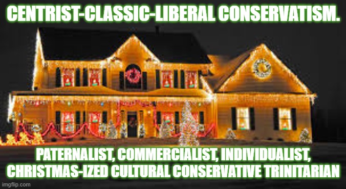 Christmas lights | CENTRIST-CLASSIC-LIBERAL CONSERVATISM. PATERNALIST, COMMERCIALIST, INDIVIDUALIST, CHRISTMAS-IZED CULTURAL CONSERVATIVE TRINITARIAN | image tagged in christmas lights | made w/ Imgflip meme maker