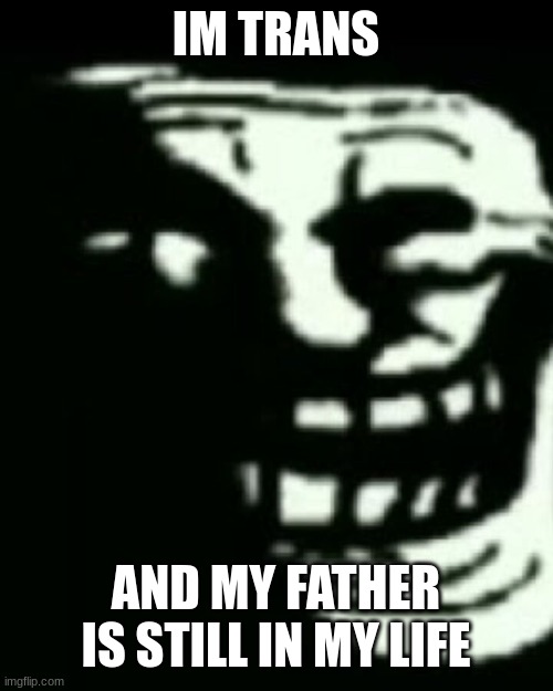 Trollege | IM TRANS AND MY FATHER IS STILL IN MY LIFE | image tagged in trollege | made w/ Imgflip meme maker
