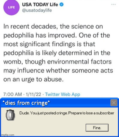 I WAS BORN TO BE A PEDOPHILE!!!!!!!!!!!! | image tagged in dude you just posted cringe | made w/ Imgflip meme maker