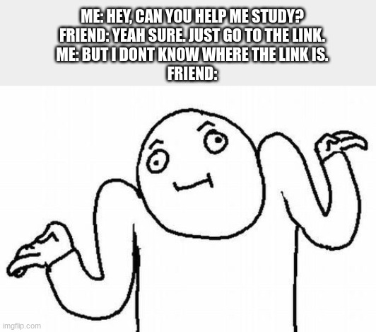 Dammit Jerry! | ME: HEY, CAN YOU HELP ME STUDY?
FRIEND: YEAH SURE. JUST GO TO THE LINK.
ME: BUT I DONT KNOW WHERE THE LINK IS.
FRIEND: | image tagged in welp,welp we tried | made w/ Imgflip meme maker