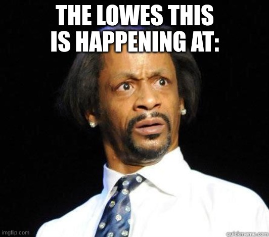 Katt Williams WTF Meme | THE LOWES THIS IS HAPPENING AT: | image tagged in katt williams wtf meme | made w/ Imgflip meme maker