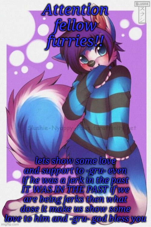 We love you -gru- | Attention fellow furries!! lets show some love and support to -gru- even if he was a jerk in the past IT WAS IN THE PAST if we are being jerks then what dose it make us show some love to him and -gru- god bless you | image tagged in femboy furry | made w/ Imgflip meme maker