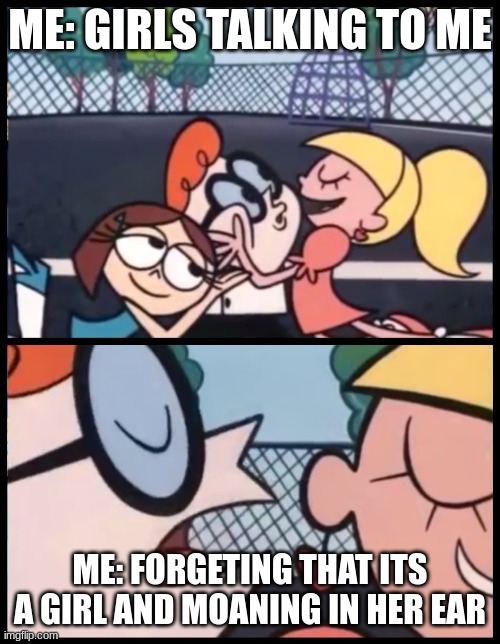 Say it Again, Dexter Meme | ME: GIRLS TALKING TO ME; ME: FORGETING THAT ITS A GIRL AND MOANING IN HER EAR | image tagged in memes,say it again dexter | made w/ Imgflip meme maker