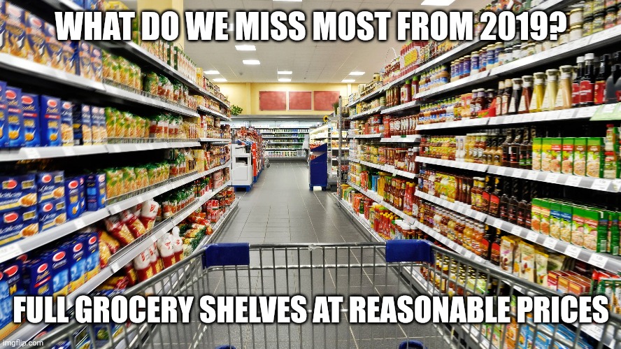 2019 | WHAT DO WE MISS MOST FROM 2019? FULL GROCERY SHELVES AT REASONABLE PRICES | image tagged in inflation | made w/ Imgflip meme maker