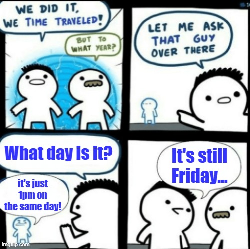 Time Travel (with captions) |  What day is it? It's still Friday... it's just 1pm on the same day! | image tagged in time travel with captions | made w/ Imgflip meme maker
