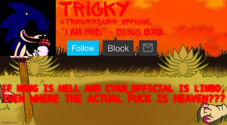 Tricky's Too Slow template | IF MSMG IS HELL AND CYAN_OFFICIAL IS LIMBO, THEN WHERE THE ACTUAL FUСK IS HEAVEN??? | image tagged in tricky's too slow template | made w/ Imgflip meme maker