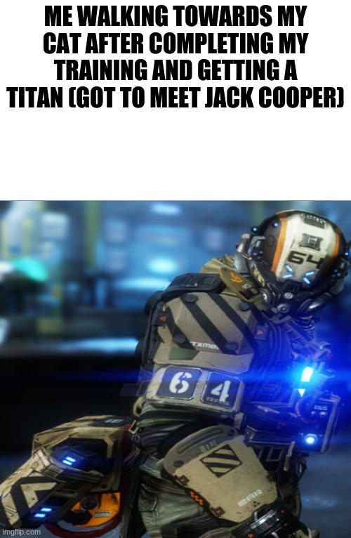 Frontier Future | ME WALKING TOWARDS MY CAT AFTER COMPLETING MY TRAINING AND GETTING A TITAN (GOT TO MEET JACK COOPER) | image tagged in titanfall 2,me petting my cat | made w/ Imgflip meme maker
