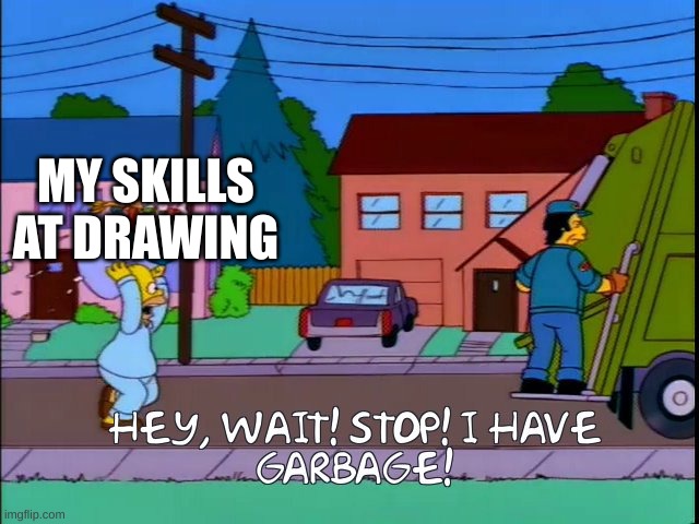 Hey wait stop i have garbage | MY SKILLS AT DRAWING | image tagged in hey wait stop i have garbage | made w/ Imgflip meme maker