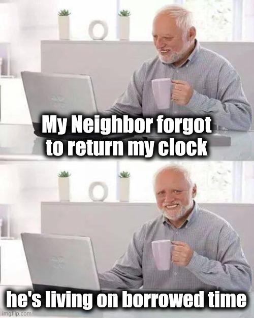 Hide the Pain Harold Meme | My Neighbor forgot to return my clock he's living on borrowed time | image tagged in memes,hide the pain harold | made w/ Imgflip meme maker