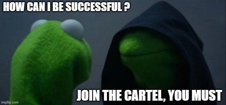 Evil Kermit Meme | HOW CAN I BE SUCCESSFUL ? JOIN THE CARTEL, YOU MUST | image tagged in memes,evil kermit | made w/ Imgflip meme maker