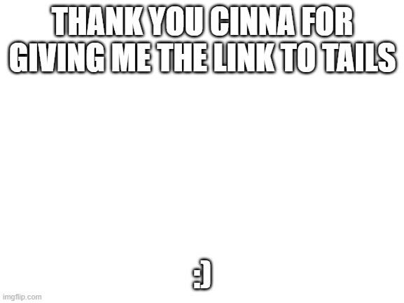Blank White Template | THANK YOU CINNA FOR GIVING ME THE LINK TO TAILS; :) | image tagged in blank white template | made w/ Imgflip meme maker