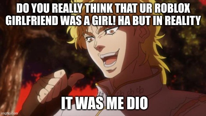 :o |  DO YOU REALLY THINK THAT UR ROBLOX GIRLFRIEND WAS A GIRL! HA BUT IN REALITY; IT WAS ME DIO | image tagged in but it was me dio | made w/ Imgflip meme maker