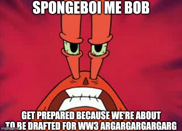 Even tho WW3 didn't happen yet or not but here's this meme anyway | SPONGEBOI ME BOB; GET PREPARED BECAUSE WE'RE ABOUT TO BE DRAFTED FOR WW3 ARGARGARGARGARG | image tagged in angry mr krabs,mr krabs,spongebob,ww3,world war 3 | made w/ Imgflip meme maker