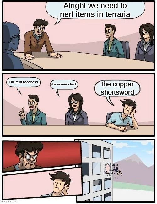 Boardroom Meeting Suggestion Meme | Alright we need to nerf items in terraria; The fetid bancness; the reaver shark; the copper shortsword | image tagged in memes,boardroom meeting suggestion | made w/ Imgflip meme maker