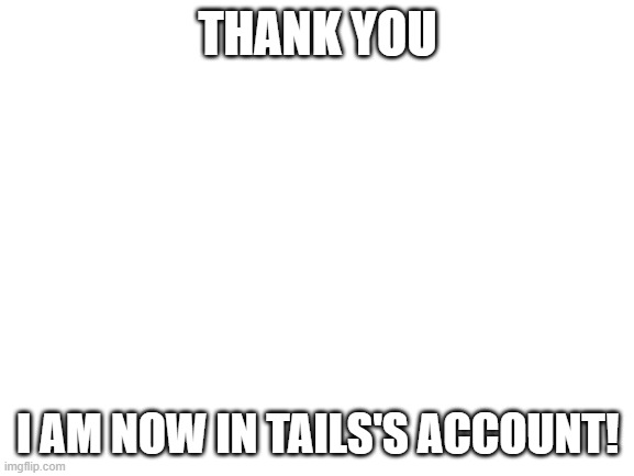 Blank White Template | THANK YOU; I AM NOW IN TAILS'S ACCOUNT! | image tagged in blank white template | made w/ Imgflip meme maker