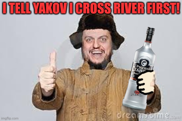 Crazy Russian | I TELL YAKOV I CROSS RIVER FIRST! | image tagged in crazy russian | made w/ Imgflip meme maker