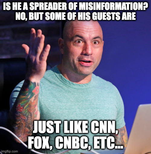 Joe Rogan Facts! | IS HE A SPREADER OF MISINFORMATION? NO, BUT SOME OF HIS GUESTS ARE; JUST LIKE CNN, FOX, CNBC, ETC... | image tagged in joe rogan,joe rogan truths,joe biden,joe rogan experience,joe rogan misinformation | made w/ Imgflip meme maker