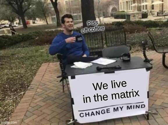 Change My Mind Meme | Piss off coffee; We live in the matrix | image tagged in memes,change my mind | made w/ Imgflip meme maker