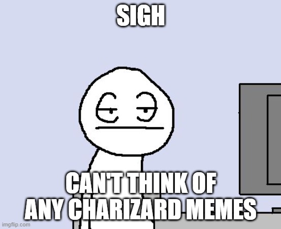 Bored of this crap | SIGH; CAN'T THINK OF ANY CHARIZARD MEMES | image tagged in bored of this crap | made w/ Imgflip meme maker