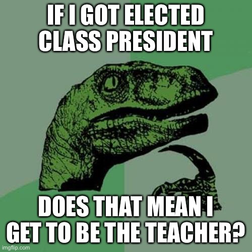 the class will love me! no school or homework! this is a social gathering now XD | IF I GOT ELECTED CLASS PRESIDENT; DOES THAT MEAN I GET TO BE THE TEACHER? | image tagged in memes,philosoraptor,school,class president,teacher,roll safe think about it | made w/ Imgflip meme maker
