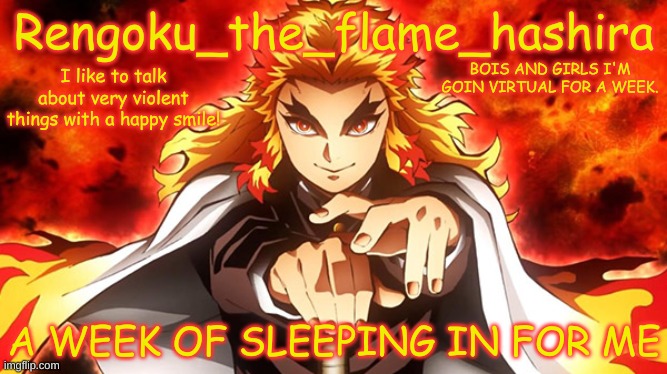 Rengoku_the_flame_hashira's template | BOIS AND GIRLS I'M GOIN VIRTUAL FOR A WEEK. A WEEK OF SLEEPING IN FOR ME | image tagged in rengoku_the_flame_hashira's template | made w/ Imgflip meme maker