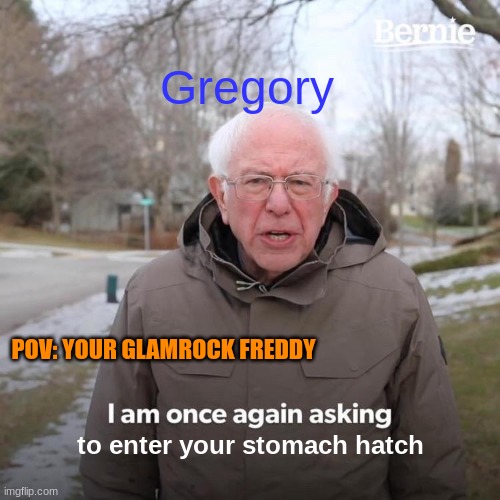 it do be like that | Gregory; POV: YOUR GLAMROCK FREDDY; to enter your stomach hatch | image tagged in memes,bernie i am once again asking for your support | made w/ Imgflip meme maker