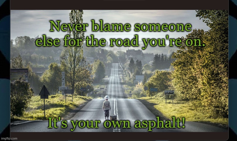 Never blame someone else for the road you're on. It's your own asphalt! | made w/ Imgflip meme maker