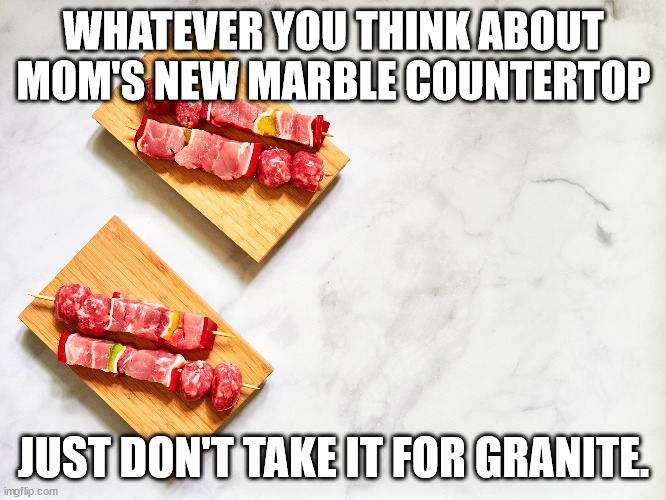 Dad's Advice About Interior Design | WHATEVER YOU THINK ABOUT MOM'S NEW MARBLE COUNTERTOP; JUST DON'T TAKE IT FOR GRANITE. | image tagged in marble countertop,dad joke,pun,very punny,bad pun | made w/ Imgflip meme maker