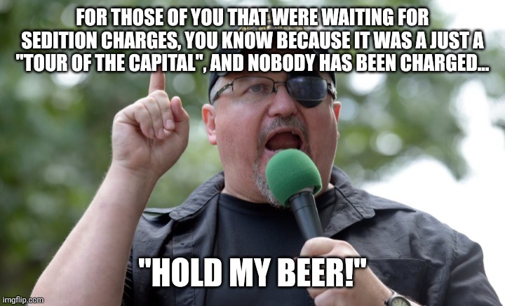 Hold my kool aid.... | FOR THOSE OF YOU THAT WERE WAITING FOR SEDITION CHARGES, YOU KNOW BECAUSE IT WAS A JUST A "TOUR OF THE CAPITAL", AND NOBODY HAS BEEN CHARGED... "HOLD MY BEER!" | image tagged in stewart rhodes seditionist | made w/ Imgflip meme maker