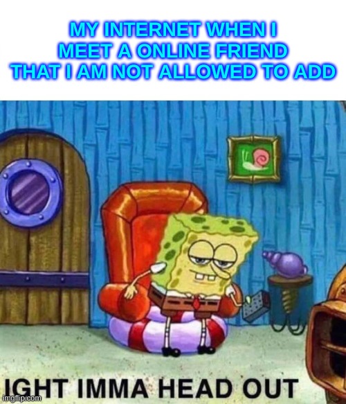 Spongebob Ight Imma Head Out | MY INTERNET WHEN I MEET A ONLINE FRIEND THAT I AM NOT ALLOWED TO ADD | image tagged in memes,spongebob ight imma head out,amongus | made w/ Imgflip meme maker