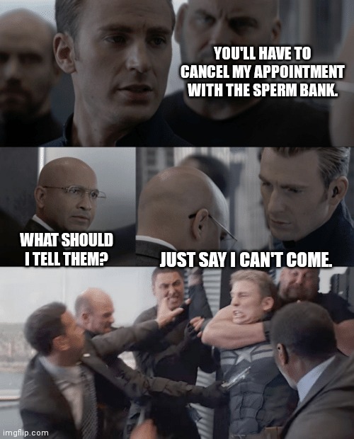 I can't come | YOU'LL HAVE TO CANCEL MY APPOINTMENT WITH THE SPERM BANK. WHAT SHOULD I TELL THEM? JUST SAY I CAN'T COME. | image tagged in captain america elevator | made w/ Imgflip meme maker