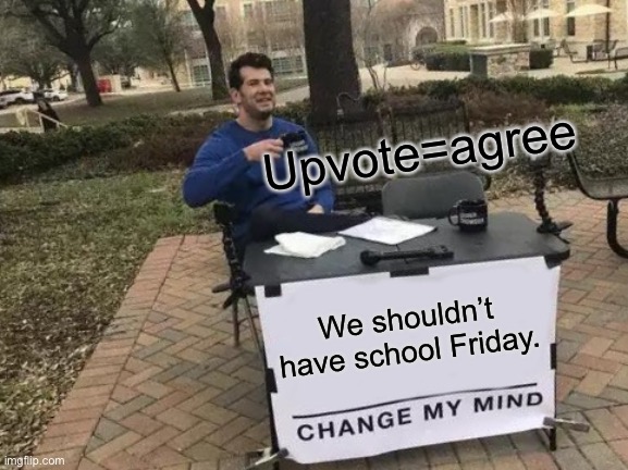SERIOUSLY THOUGH | Upvote=agree; We shouldn’t have school Friday. | image tagged in memes,change my mind | made w/ Imgflip meme maker
