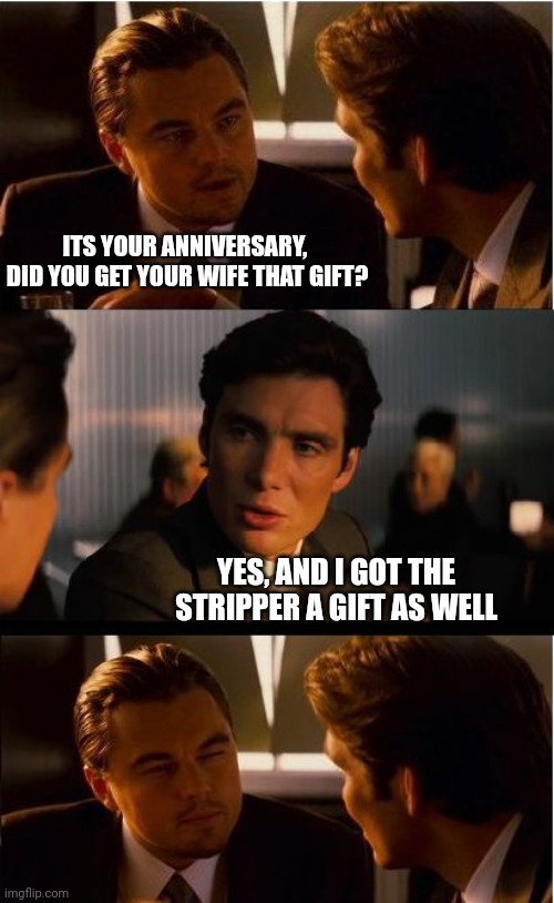 Don't tell me it doesn't happen! | ITS YOUR ANNIVERSARY,  DID YOU GET YOUR WIFE THAT GIFT? YES, AND I GOT THE STRIPPER A GIFT AS WELL | image tagged in memes,inception | made w/ Imgflip meme maker