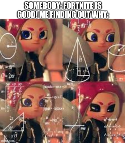 it isnt, really. (FORTNITE IS CRINGY- LegendThaInkling) | SOMEBODY: FORTNITE IS GOOD! ME FINDING OUT WHY: | image tagged in confused octoling | made w/ Imgflip meme maker