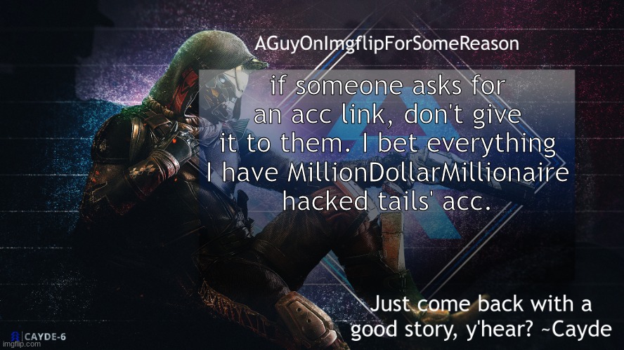 AGuyOnImgflip Cayde Announcement Template | if someone asks for an acc link, don't give it to them. I bet everything I have MillionDollarMillionaire hacked tails' acc. | image tagged in aguyonimgflip cayde announcement template | made w/ Imgflip meme maker