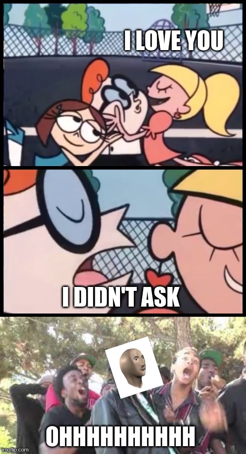 I didn't ask |  I LOVE YOU; I DIDN'T ASK; OHHHHHHHHHH | image tagged in memes,say it again dexter,oooohhhh,i didn't ask | made w/ Imgflip meme maker