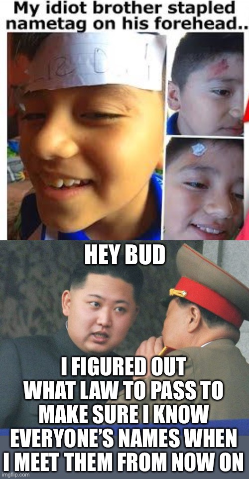 i hope no dictators see this meme |  HEY BUD; I FIGURED OUT WHAT LAW TO PASS TO MAKE SURE I KNOW EVERYONE’S NAMES WHEN I MEET THEM FROM NOW ON | image tagged in hungry kim jong un,dark humor,wtf,this is not okie dokie,kim jong un,north korea | made w/ Imgflip meme maker