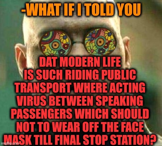 -You are look so good tonight. |  DAT MODERN LIFE IS SUCH RIDING PUBLIC TRANSPORT WHERE ACTING VIRUS BETWEEN SPEAKING PASSENGERS WHICH SHOULD NOT TO WEAR OFF THE FACE MASK TILL FINAL STOP STATION? -WHAT IF I TOLD YOU | image tagged in acid kicks in morpheus,it's a wonderful life,public transport,passenger,wear a mask,coronavirus meme | made w/ Imgflip meme maker