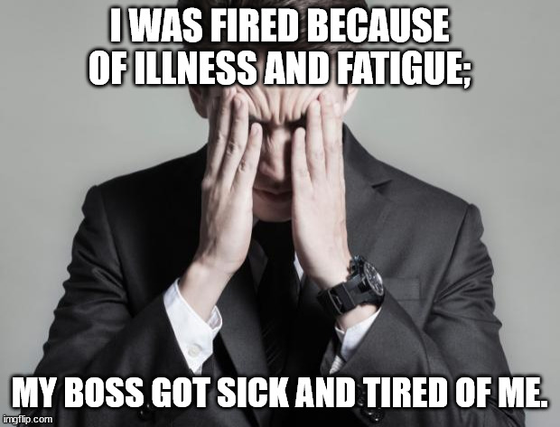 It's All About How You Spin It | I WAS FIRED BECAUSE OF ILLNESS AND FATIGUE;; MY BOSS GOT SICK AND TIRED OF ME. | image tagged in first world problems business man,pun,dad joke,funny,worker | made w/ Imgflip meme maker