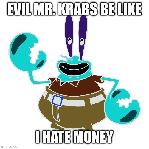 mr krabs | EVIL MR. KRABS BE LIKE; I HATE MONEY | image tagged in mr krabs,evil,money | made w/ Imgflip meme maker